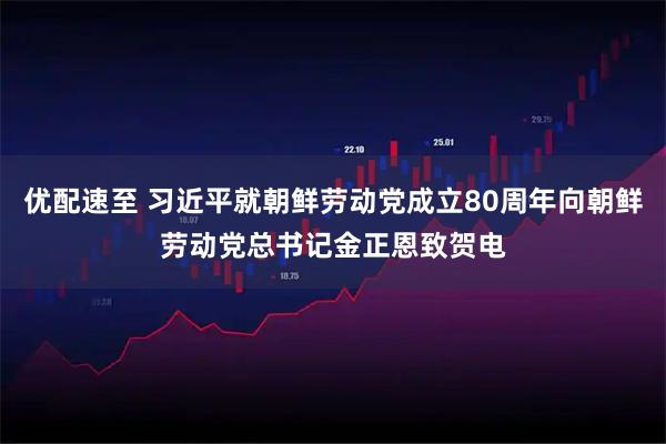 优配速至 习近平就朝鲜劳动党成立80周年向朝鲜劳动党总书记金正恩致贺电