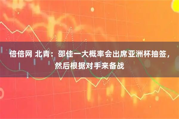 倍倍网 北青：邵佳一大概率会出席亚洲杯抽签，然后根据对手来备战