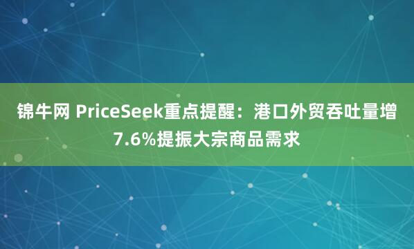 锦牛网 PriceSeek重点提醒：港口外贸吞吐量增7.6%提振大宗商品需求