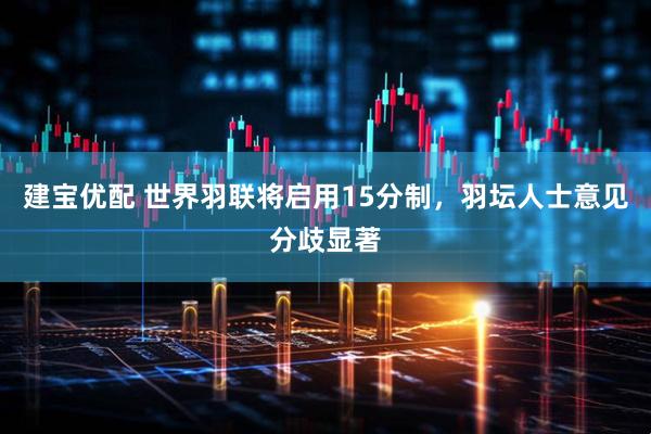 建宝优配 世界羽联将启用15分制，羽坛人士意见分歧显著