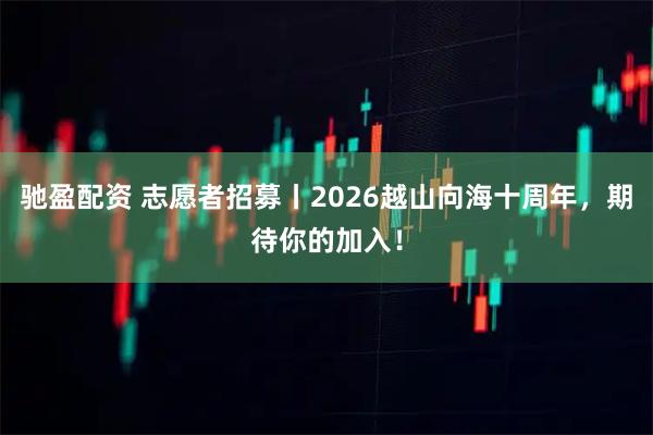 驰盈配资 志愿者招募丨2026越山向海十周年，期待你的加入！