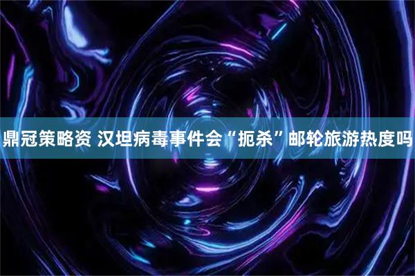 鼎冠策略资 汉坦病毒事件会“扼杀”邮轮旅游热度吗