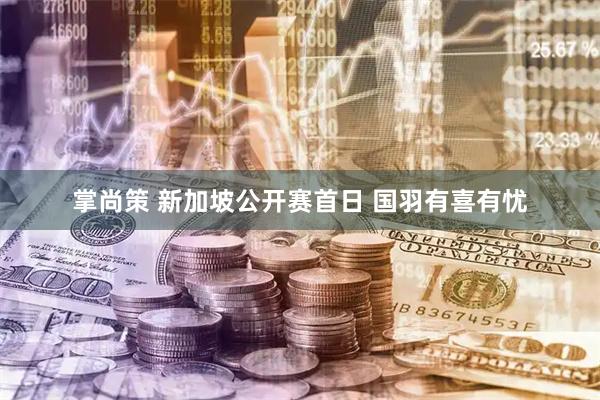 掌尚策 新加坡公开赛首日 国羽有喜有忧