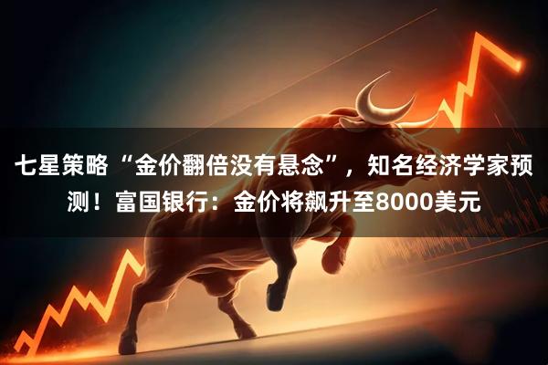 七星策略 “金价翻倍没有悬念”，知名经济学家预测！富国银行：金价将飙升至8000美元
