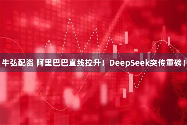 牛弘配资 阿里巴巴直线拉升！DeepSeek突传重磅！