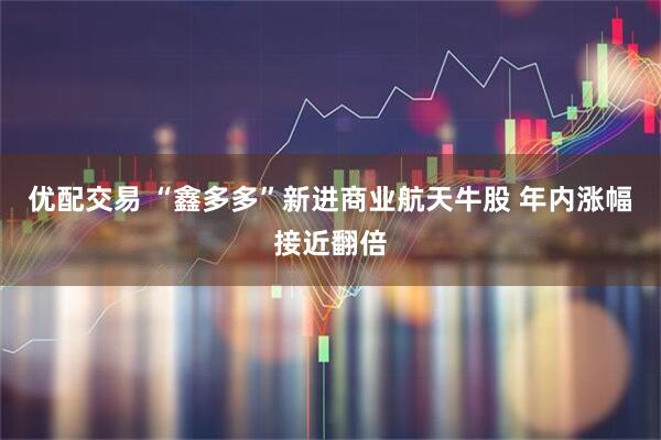 优配交易 “鑫多多”新进商业航天牛股 年内涨幅接近翻倍