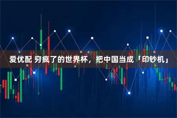 爱优配 穷疯了的世界杯，把中国当成「印钞机」