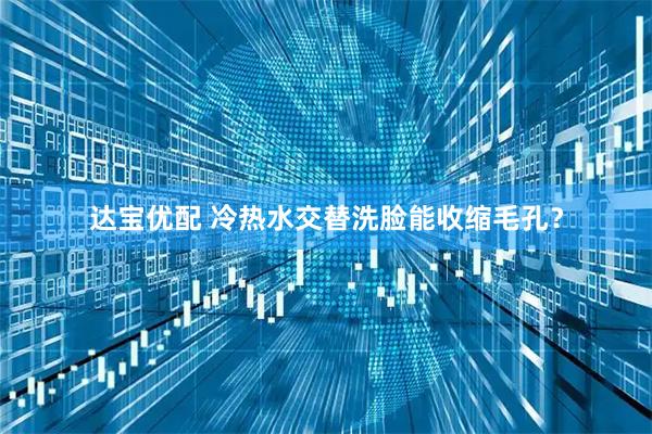 达宝优配 冷热水交替洗脸能收缩毛孔？