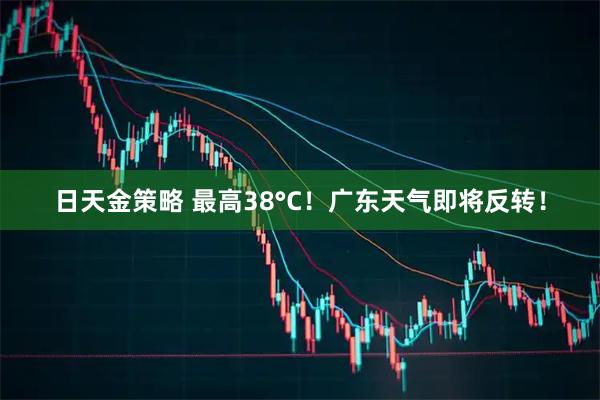 日天金策略 最高38°C！广东天气即将反转！