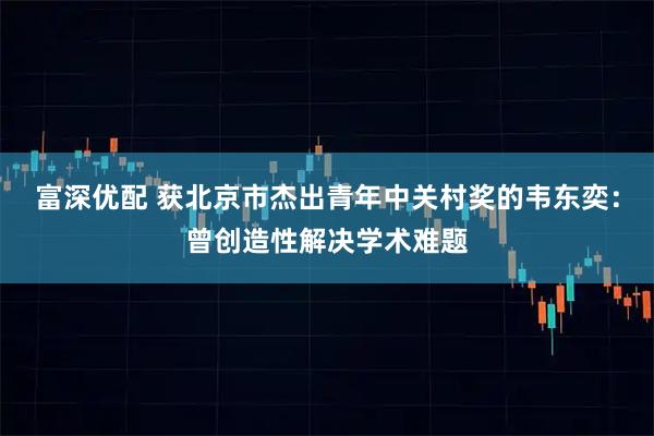富深优配 获北京市杰出青年中关村奖的韦东奕：曾创造性解决学术难题