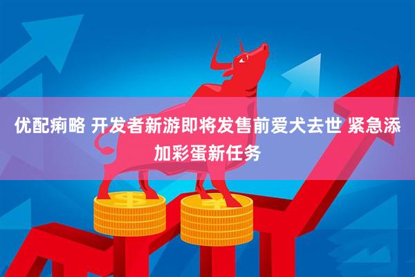 优配痢略 开发者新游即将发售前爱犬去世 紧急添加彩蛋新任务