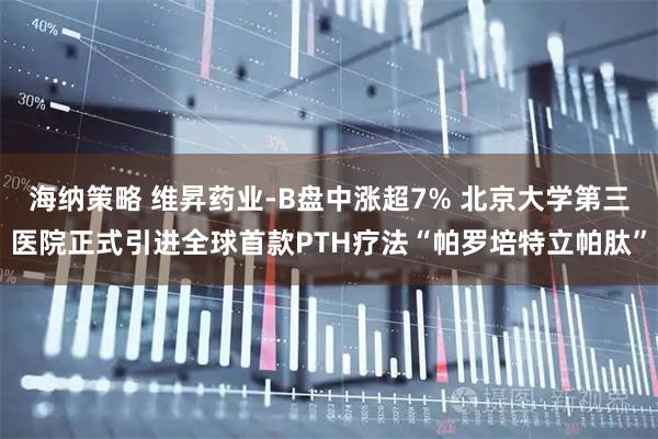 海纳策略 维昇药业-B盘中涨超7% 北京大学第三医院正式引进全球首款PTH疗法“帕罗培特立帕肽”