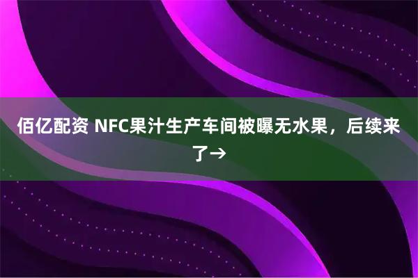 佰亿配资 NFC果汁生产车间被曝无水果,后续来了→