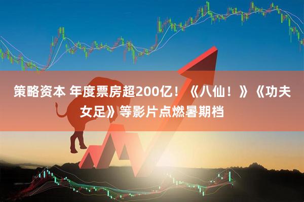 策略资本 年度票房超200亿！《八仙！》《功夫女足》等影片点燃暑期档