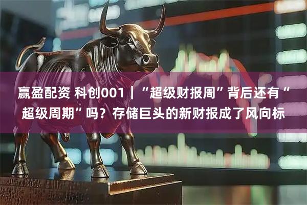 赢盈配资 科创001｜“超级财报周”背后还有“超级周期”吗？存储巨头的新财报成了风向标