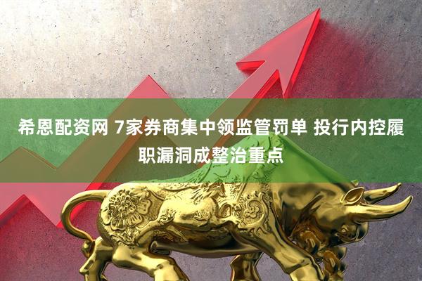 希恩配资网 7家券商集中领监管罚单 投行内控履职漏洞成整治重点