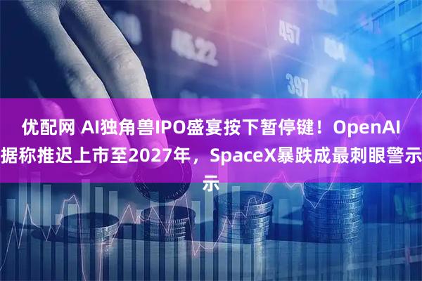 优配网 AI独角兽IPO盛宴按下暂停键！OpenAI据称推迟上市至2027年，SpaceX暴跌成最刺眼警示
