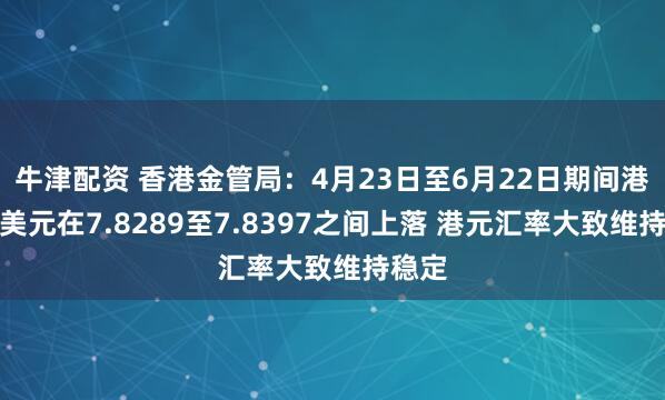 牛津配资 香港金管局：4月23日至6月22日期间港元兑美元在7.8289至7.8397之间上落 港元汇率大致维持稳定