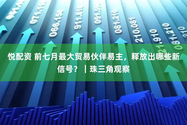 悦配资 前七月最大贸易伙伴易主，释放出哪些新信号？｜珠三角观察