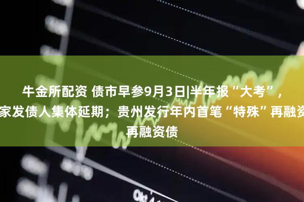 牛金所配资 债市早参9月3日|半年报“大考”，43家发债人集体延期；贵州发行年内首笔“特殊”再融资债