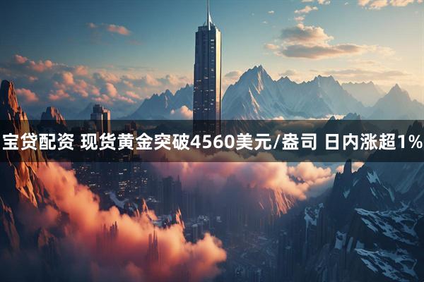 宝贷配资 现货黄金突破4560美元/盎司 日内涨超1%