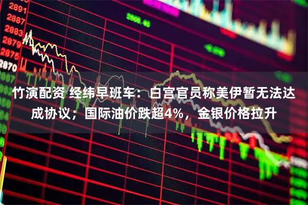 竹演配资 经纬早班车:白宫官员称美伊暂无法达成协议;国际油价跌超4%,金银价格拉升